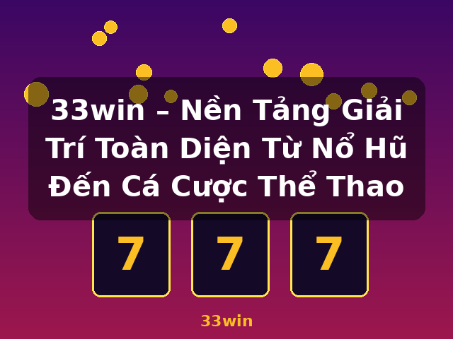 33win – Nền Tảng Giải Trí Toàn Diện Từ Nổ Hũ Đến Cá Cược Thể Thao - 33win