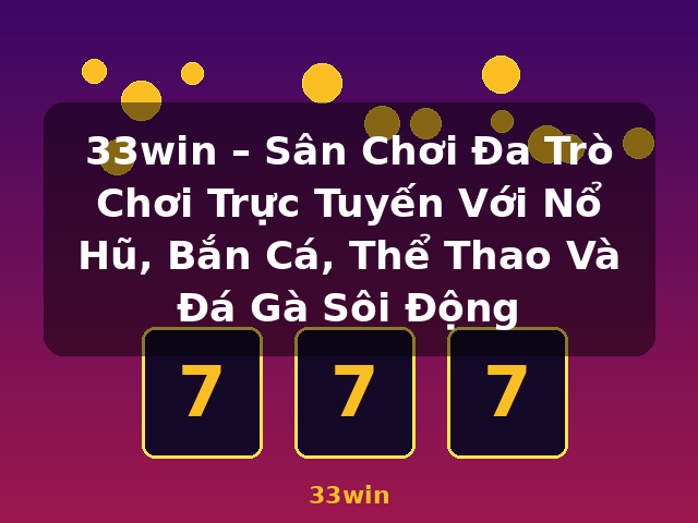 33win – Sân Chơi Đa Trò Chơi Trực Tuyến Với Nổ Hũ, Bắn Cá, Thể Thao Và Đá Gà Sôi Động - 33win