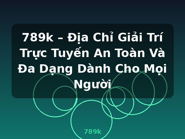 789k – Địa Chỉ Giải Trí Trực Tuyến An Toàn Và Đa Dạng Dành Cho Mọi Người - 789k