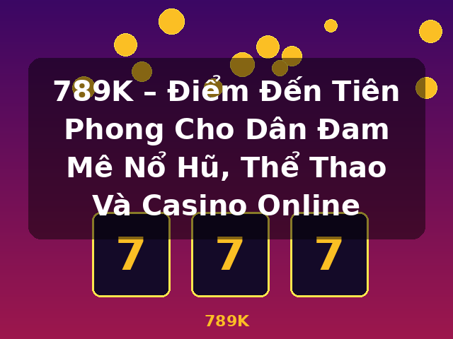 789K – Điểm Đến Tiên Phong Cho Dân Đam Mê Nổ Hũ, Thể Thao Và Casino Online - 789K