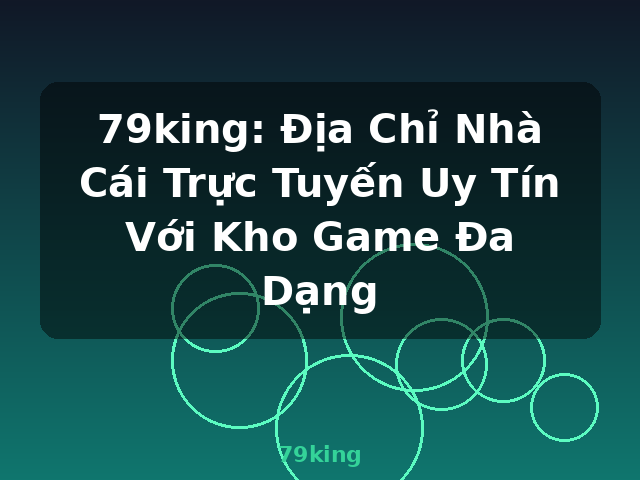 79king: Địa Chỉ Nhà Cái Trực Tuyến Uy Tín Với Kho Game Đa Dạng - 79king