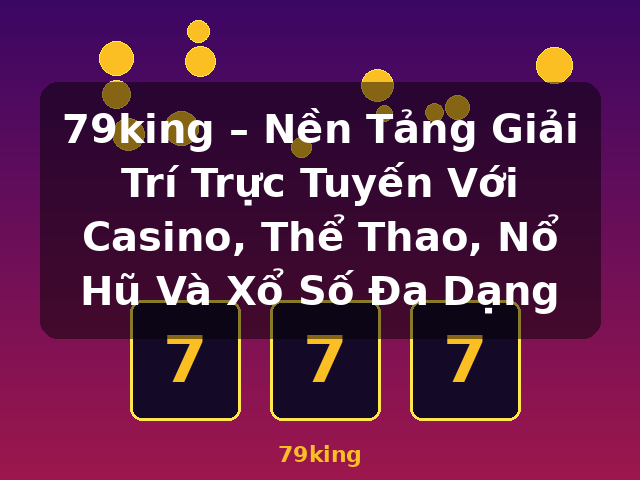 79king – Nền Tảng Giải Trí Trực Tuyến Với Casino, Thể Thao, Nổ Hũ Và Xổ Số Đa Dạng - 79king
