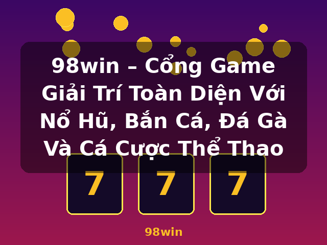 98win – Cổng Game Giải Trí Toàn Diện Với Nổ Hũ, Bắn Cá, Đá Gà Và Cá Cược Thể Thao - 98win