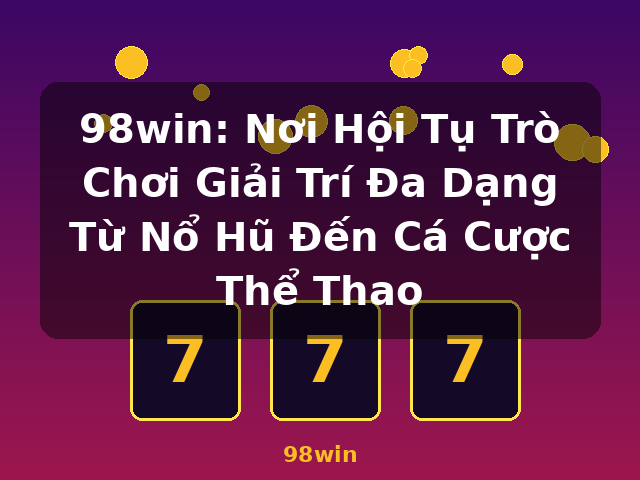 98win: Nơi Hội Tụ Trò Chơi Giải Trí Đa Dạng Từ Nổ Hũ Đến Cá Cược Thể Thao - 98win 98win: Nơi Hội Tụ Trò Chơi Giải Trí Đa Dạng Từ Nổ Hũ Đến Cá Cược Thể Thao - 98win