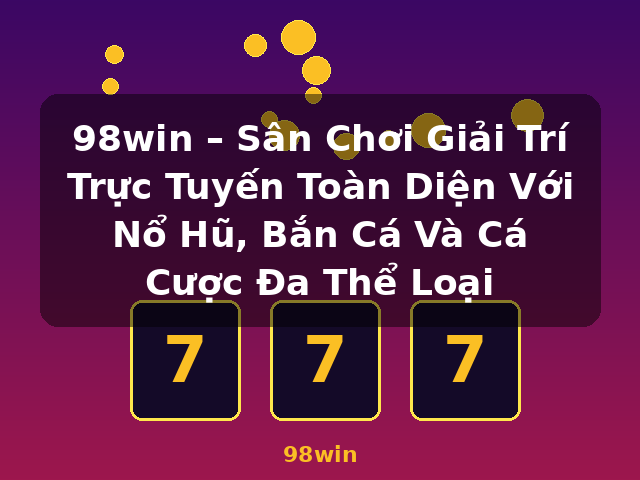 98win – Sân Chơi Giải Trí Trực Tuyến Toàn Diện Với Nổ Hũ, Bắn Cá Và Cá Cược Đa Thể Loại - 98win