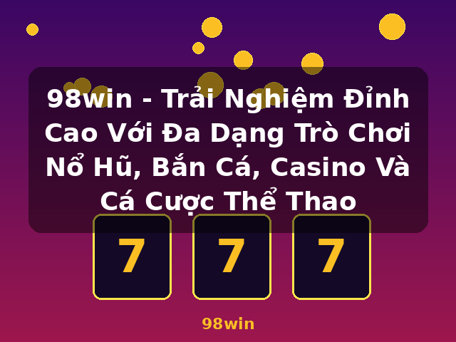 98win - Trải Nghiệm Đỉnh Cao Với Đa Dạng Trò Chơi Nổ Hũ, Bắn Cá, Casino Và Cá Cược Thể Thao - 98win