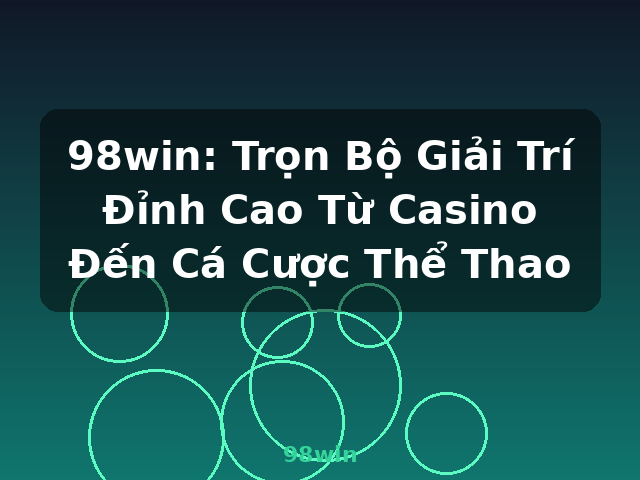 98win: Trọn Bộ Giải Trí Đỉnh Cao Từ Casino Đến Cá Cược Thể Thao - 98win