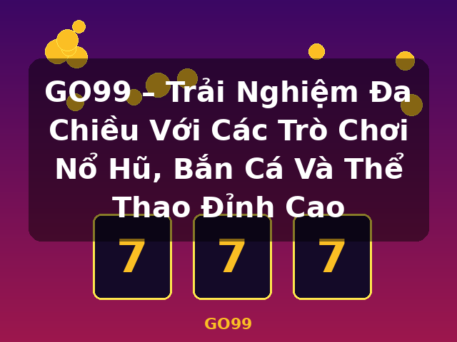 GO99 – Trải Nghiệm Đa Chiều Với Các Trò Chơi Nổ Hũ, Bắn Cá Và Thể Thao Đỉnh Cao - GO99