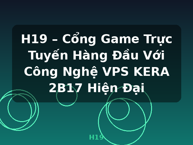 H19 – Cổng Game Trực Tuyến Hàng Đầu Với Công Nghệ VPS KERA 2B17 Hiện Đại - H19