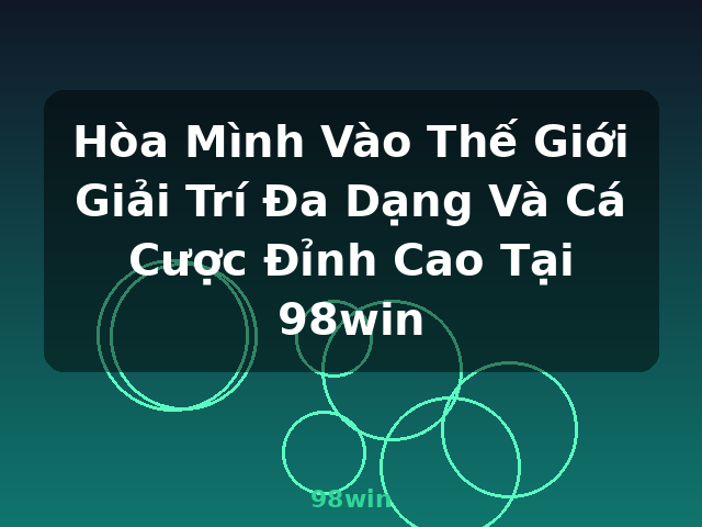 Hòa Mình Vào Thế Giới Giải Trí Đa Dạng Và Cá Cược Đỉnh Cao Tại 98win - 98win