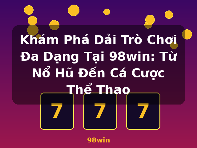 Khám Phá Dải Trò Chơi Đa Dạng Tại 98win: Từ Nổ Hũ Đến Cá Cược Thể Thao - 98win
