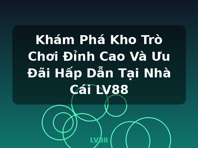 Khám Phá Kho Trò Chơi Đỉnh Cao Và Ưu Đãi Hấp Dẫn Tại Nhà Cái LV88 - LV88