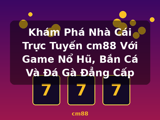 Khám Phá Nhà Cái Trực Tuyến cm88 Với Game Nổ Hũ, Bắn Cá Và Đá Gà Đẳng Cấp - cm88