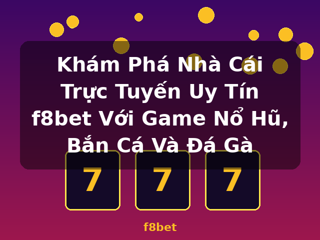 Khám Phá Nhà Cái Trực Tuyến Uy Tín f8bet Với Game Nổ Hũ, Bắn Cá Và Đá Gà - f8bet