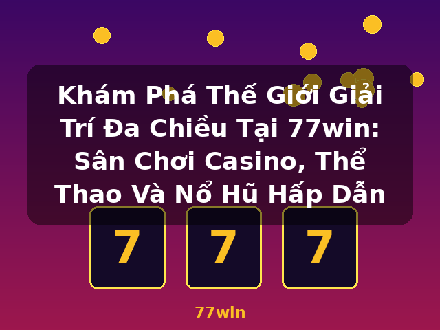 Khám Phá Thế Giới Giải Trí Đa Chiều Tại 77win: Sân Chơi Casino, Thể Thao Và Nổ Hũ Hấp Dẫn - 77win