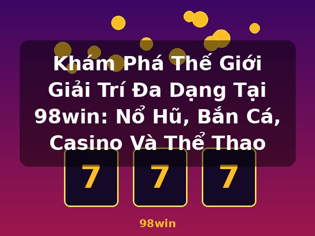 Khám Phá Thế Giới Giải Trí Đa Dạng Tại 98win: Nổ Hũ, Bắn Cá, Casino Và Thể Thao - 98win