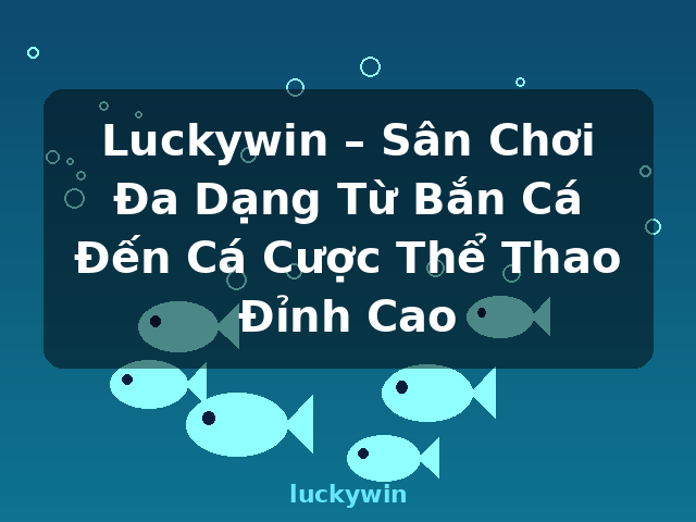 Luckywin – Sân Chơi Đa Dạng Từ Bắn Cá Đến Cá Cược Thể Thao Đỉnh Cao - luckywin