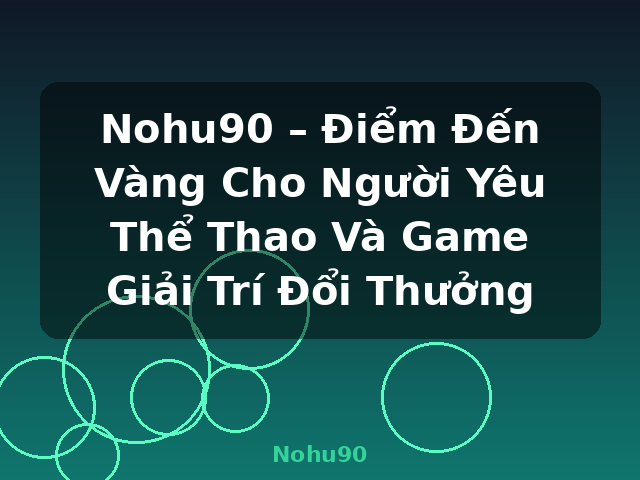 Nohu90 – Điểm Đến Vàng Cho Người Yêu Thể Thao Và Game Giải Trí Đổi Thưởng - Nohu90