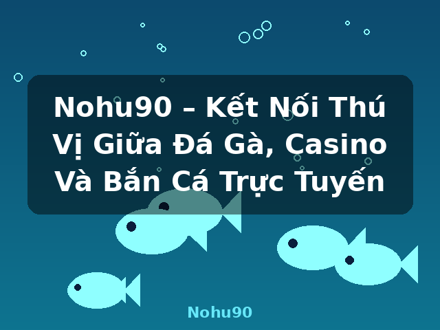 Nohu90 – Kết Nối Thú Vị Giữa Đá Gà, Casino Và Bắn Cá Trực Tuyến - Nohu90