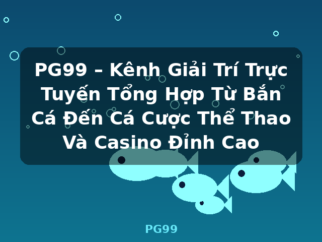 PG99 – Kênh Giải Trí Trực Tuyến Tổng Hợp Từ Bắn Cá Đến Cá Cược Thể Thao Và Casino Đỉnh Cao - PG99