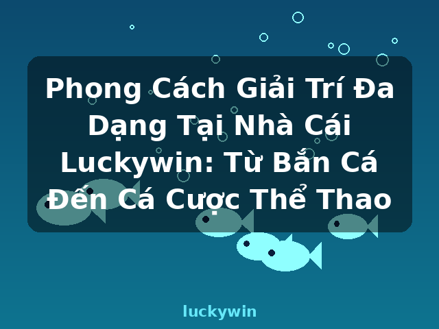 Phong Cách Giải Trí Đa Dạng Tại Nhà Cái Luckywin: Từ Bắn Cá Đến Cá Cược Thể Thao - luckywin