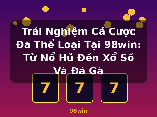 Trải Nghiệm Cá Cược Đa Thể Loại Tại 98win: Từ Nổ Hũ Đến Xổ Số Và Đá Gà - 98win