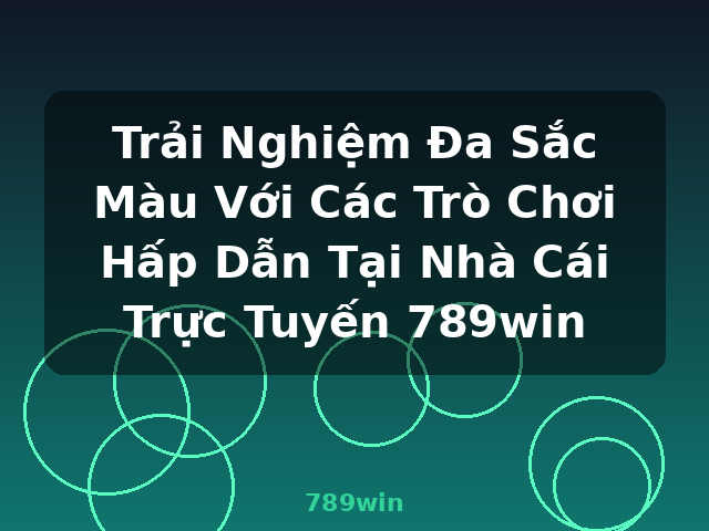 Trải Nghiệm Đa Sắc Màu Với Các Trò Chơi Hấp Dẫn Tại Nhà Cái Trực Tuyến 789win - 789win