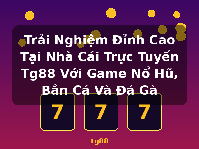 Trải Nghiệm Đỉnh Cao Tại Nhà Cái Trực Tuyến Tg88 Với Game Nổ Hũ, Bắn Cá Và Đá Gà - tg88