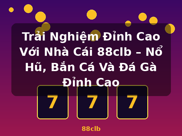 Trải Nghiệm Đỉnh Cao Với Nhà Cái 88clb – Nổ Hũ, Bắn Cá Và Đá Gà Đỉnh Cao - 88clb
