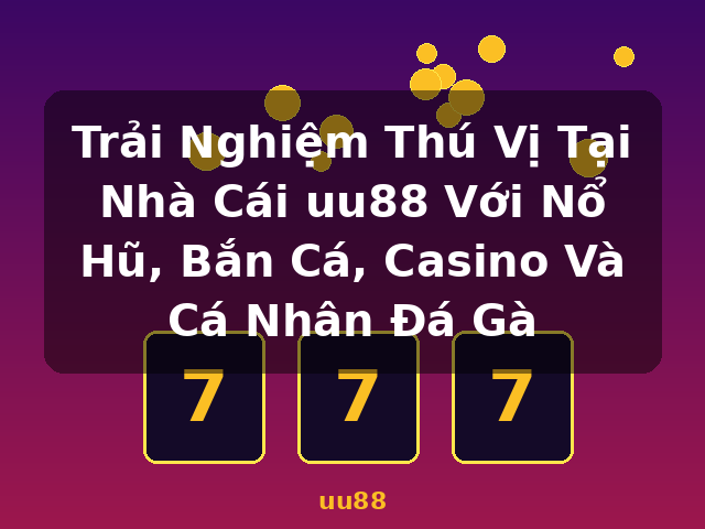 Trải Nghiệm Thú Vị Tại Nhà Cái uu88 Với Nổ Hũ, Bắn Cá, Casino Và Cá Nhân Đá Gà - uu88
