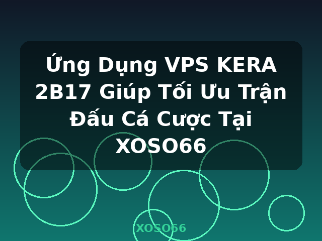 Ứng Dụng VPS KERA 2B17 Giúp Tối Ưu Trận Đấu Cá Cược Tại XOSO66 - XOSO66