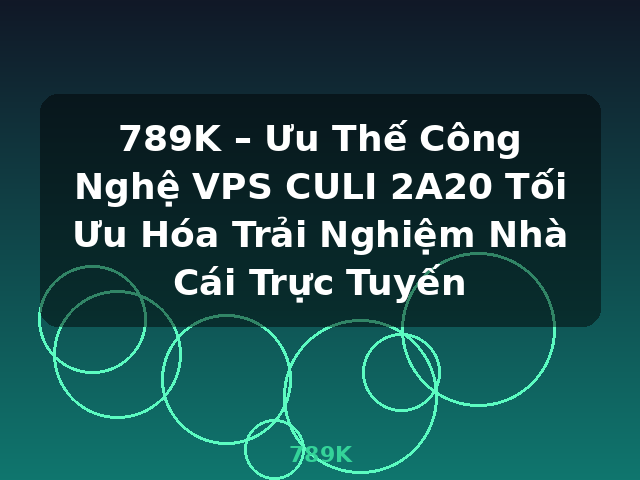 789K – Ưu Thế Công Nghệ VPS CULI 2A20 Tối Ưu Hóa Trải Nghiệm Nhà Cái Trực Tuyến - 789K