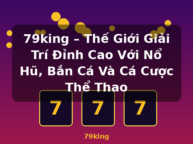 79king – Thế Giới Giải Trí Đỉnh Cao Với Nổ Hũ, Bắn Cá Và Cá Cược Thể Thao - 79king