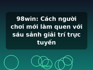 98win: Cách người chơi mới làm quen với sáu sảnh giải trí trực tuyến - 98win