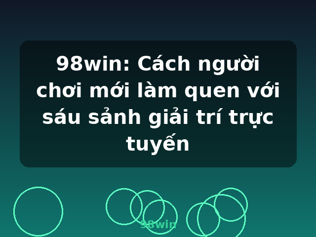 98win: Cách người chơi mới làm quen với sáu sảnh giải trí trực tuyến - 98win