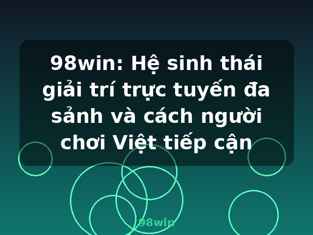 98win: Hệ sinh thái giải trí trực tuyến đa sảnh và cách người chơi Việt tiếp cận - 98win
