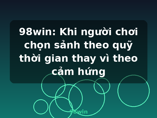 98win: Khi người chơi chọn sảnh theo quỹ thời gian thay vì theo cảm hứng - 98win