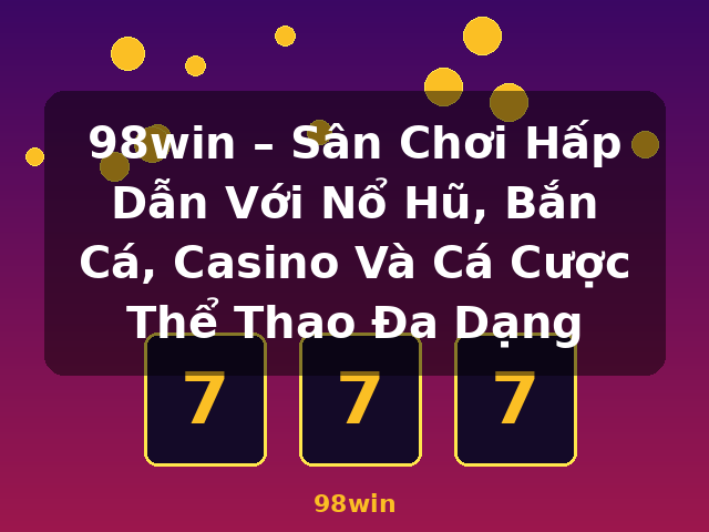 98win – Sân Chơi Hấp Dẫn Với Nổ Hũ, Bắn Cá, Casino Và Cá Cược Thể Thao Đa Dạng - 98win