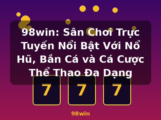 98win: Sân Chơi Trực Tuyến Nổi Bật Với Nổ Hũ, Bắn Cá và Cá Cược Thể Thao Đa Dạng - 98win 98win: Sân Chơi Trực Tuyến Nổi Bật Với Nổ Hũ, Bắn Cá và Cá Cược Thể Thao Đa Dạng - 98win