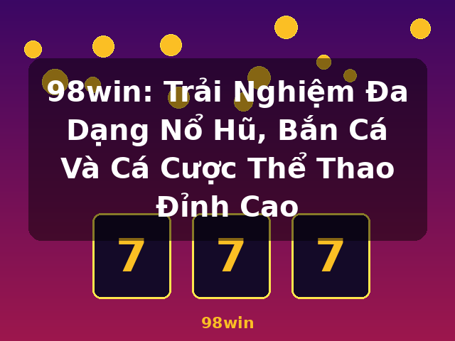 98win: Trải Nghiệm Đa Dạng Nổ Hũ, Bắn Cá Và Cá Cược Thể Thao Đỉnh Cao - 98win
