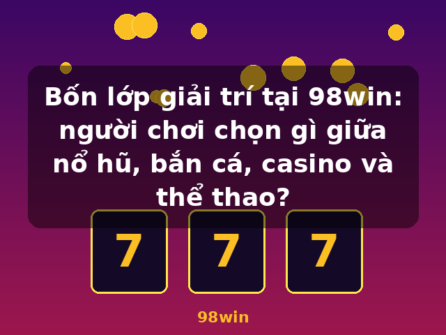 Bốn lớp giải trí tại 98win: người chơi chọn gì giữa nổ hũ, bắn cá, casino và thể thao? - 98win