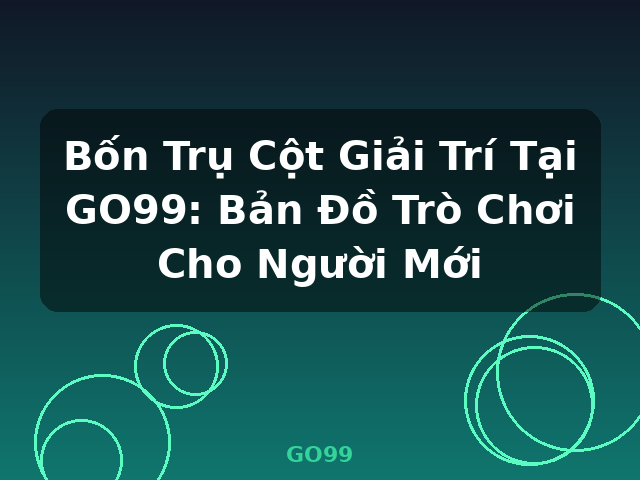Bốn Trụ Cột Giải Trí Tại GO99: Bản Đồ Trò Chơi Cho Người Mới - GO99