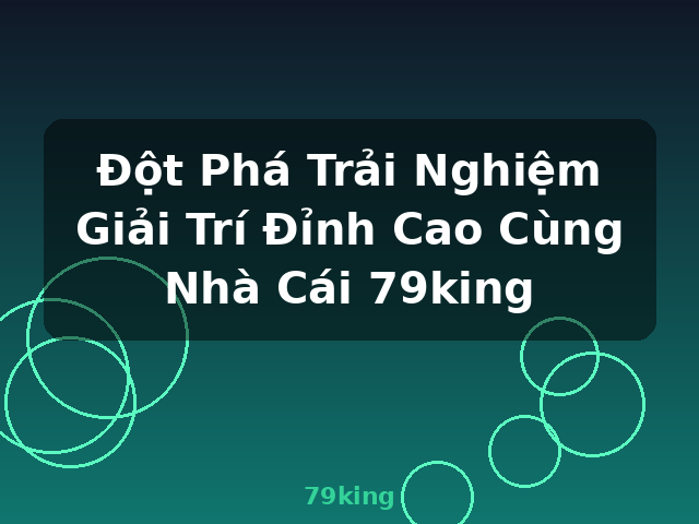 Đột Phá Trải Nghiệm Giải Trí Đỉnh Cao Cùng Nhà Cái 79king - 79king