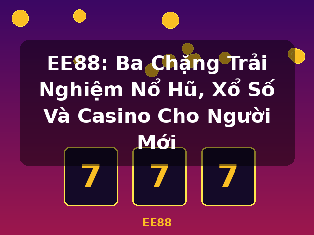 EE88: Ba Chặng Trải Nghiệm Nổ Hũ, Xổ Số Và Casino Cho Người Mới - EE88