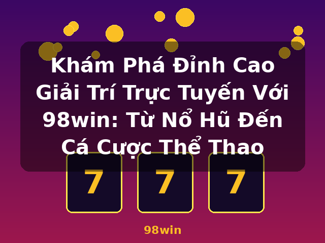 Khám Phá Đỉnh Cao Giải Trí Trực Tuyến Với 98win: Từ Nổ Hũ Đến Cá Cược Thể Thao - 98win