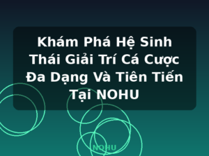 Khám Phá Hệ Sinh Thái Giải Trí Cá Cược Đa Dạng Và Tiên Tiến Tại NOHU - NOHU
