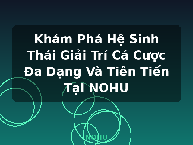 Khám Phá Hệ Sinh Thái Giải Trí Cá Cược Đa Dạng Và Tiên Tiến Tại NOHU - NOHU