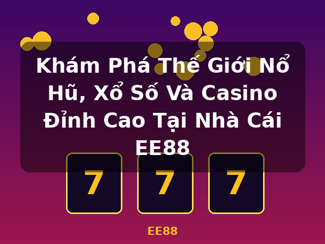Khám Phá Thế Giới Nổ Hũ, Xổ Số Và Casino Đỉnh Cao Tại Nhà Cái EE88 - EE88