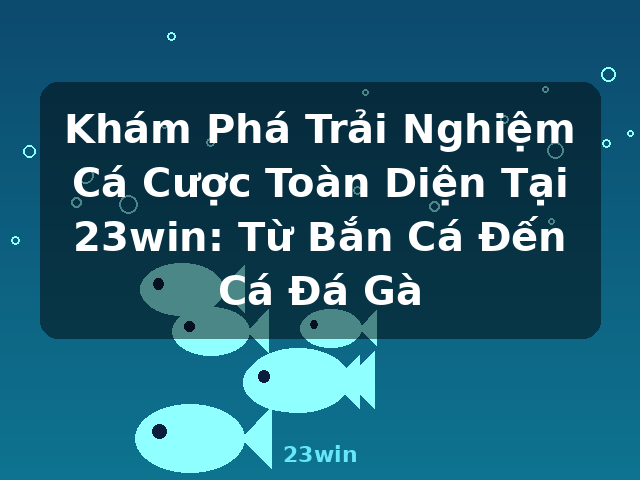 Khám Phá Trải Nghiệm Cá Cược Toàn Diện Tại 23win: Từ Bắn Cá Đến Cá Đá Gà - 23win
