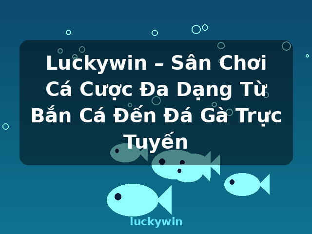 Luckywin – Sân Chơi Cá Cược Đa Dạng Từ Bắn Cá Đến Đá Gà Trực Tuyến - luckywin